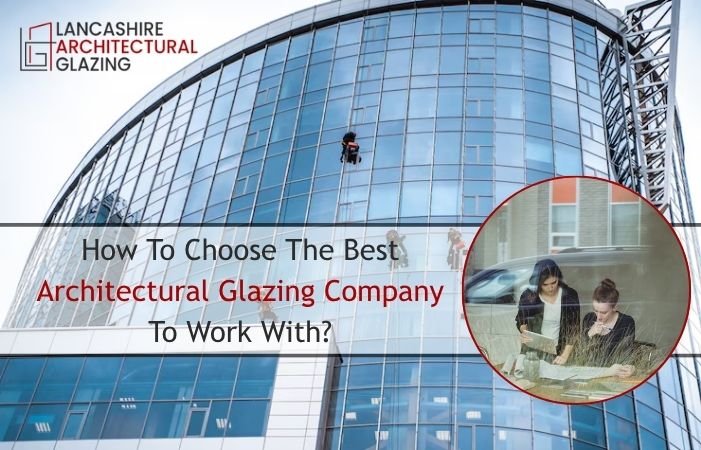 How To Choose The Best Architectural Glazing Company To Work With